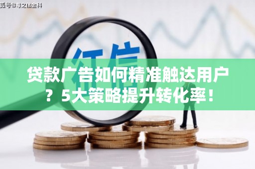 瓮安贷款广告如何精准触达用户？5大策略提升转化率！