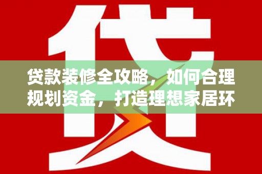 瓮安贷款装修全攻略，如何合理规划资金，打造理想家居环境