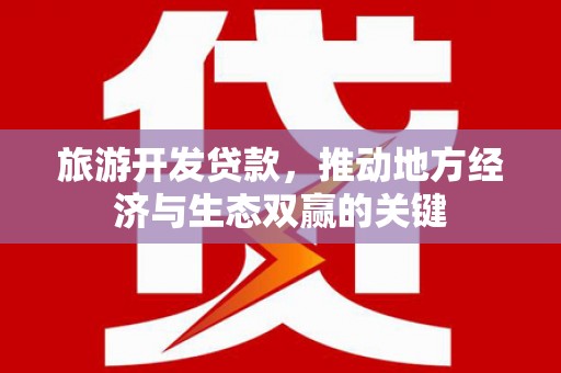 瓮安旅游开发贷款，推动地方经济与生态双赢的关键