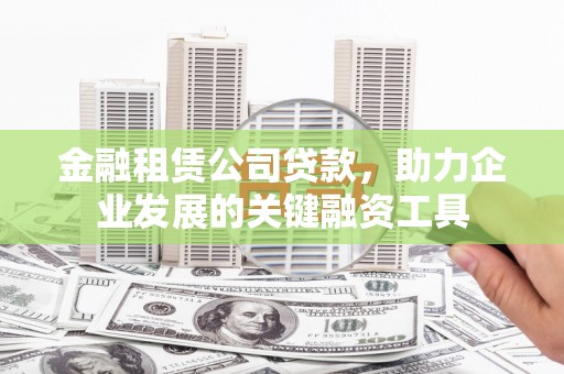瓮安金融租赁公司贷款，助力企业发展的关键融资工具