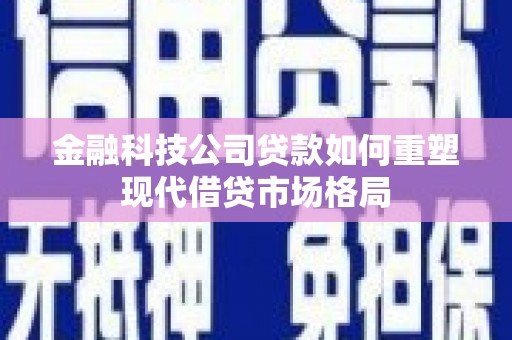 瓮安金融科技公司贷款如何重塑现代借贷市场格局