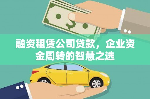 瓮安融资租赁公司贷款，企业资金周转的智慧之选