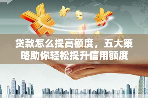 瓮安贷款怎么提高额度，五大策略助你轻松提升信用额度