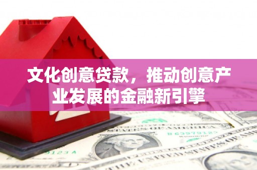 瓮安文化创意贷款，推动创意产业发展的金融新引擎