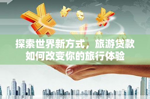 瓮安探索世界新方式，旅游贷款如何改变你的旅行体验