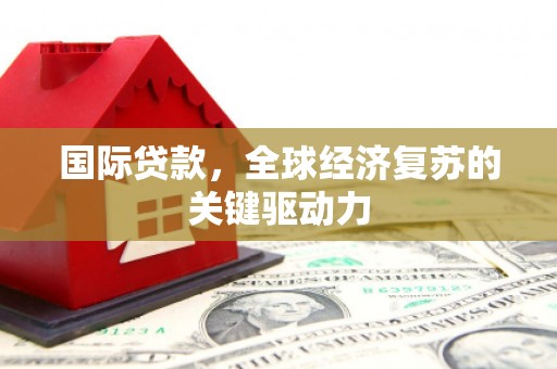 瓮安国际贷款，全球经济复苏的关键驱动力