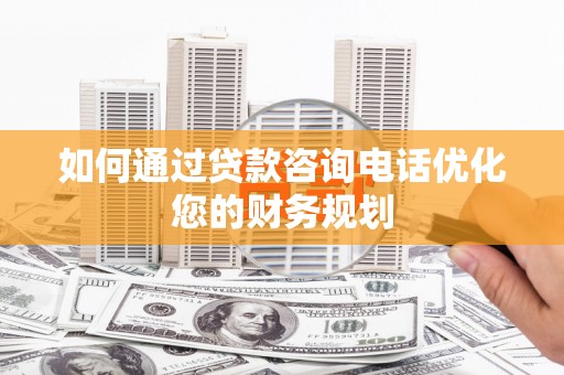 瓮安如何通过贷款咨询电话优化您的财务规划