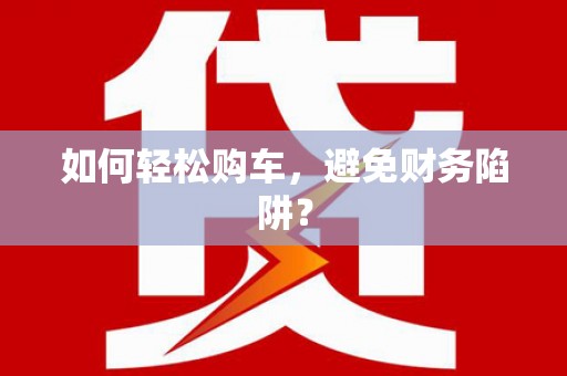 瓮安如何轻松购车，避免财务陷阱？