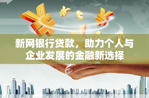 瓮安新网银行贷款，助力个人与企业发展的金融新选择