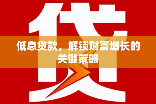 瓮安低息贷款，解锁财富增长的关键策略