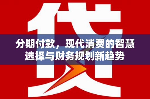 瓮安分期付款，现代消费的智慧选择与财务规划新趋势
