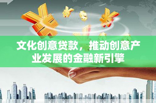 瓮安文化创意贷款，推动创意产业发展的金融新引擎