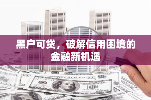 瓮安黑户可贷，破解信用困境的金融新机遇