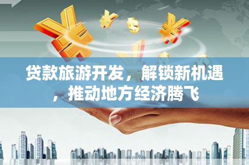 瓮安贷款旅游开发，解锁新机遇，推动地方经济腾飞