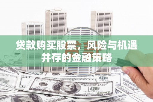 瓮安贷款购买股票，风险与机遇并存的金融策略