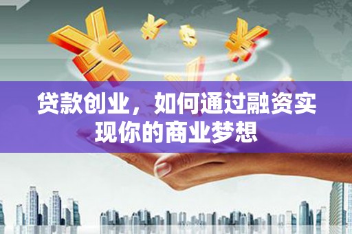瓮安贷款创业，如何通过融资实现你的商业梦想